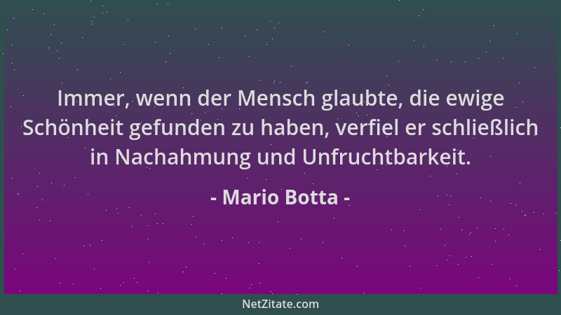 Mario Botta - Immer, wenn der Mensch glaubte, die ewige Schönheit gefunden zu haben, verfiel er schließlich in Nachahmung u...