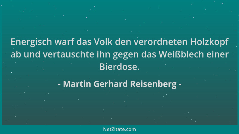 Martin Gerhard Reisenberg - Energisch warf das Volk den verordneten Holzkopf ab und vertauschte ihn gegen das Weißblech ein...