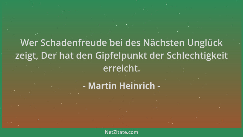 Martin Heinrich - Wer Schadenfreude bei des Nächsten Unglück zeigt, Der hat den Gipfelpunkt der Schlechtigkeit erreicht....