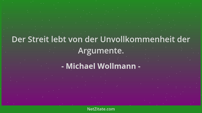 Michael Wollmann - Der Streit lebt von der Unvollkommenheit der Argumente....