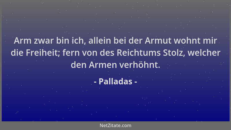 Palladas - Arm zwar bin ich, allein bei der Armut wohnt mir die Freiheit; fern von des Reichtums Stolz, welcher den Armen v...
