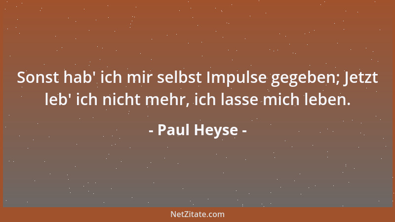 Paul Heyse - Sonst hab ' ich mir selbst Impulse gegeben; Jetzt leb ' ich nicht mehr, ich lasse mich leben....