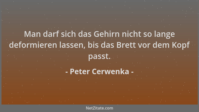 Peter Cerwenka - Man darf sich das Gehirn nicht so lange deformieren lassen, bis das Brett vor dem Kopf passt....