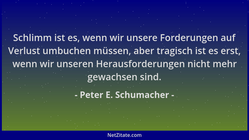 Peter E. Schumacher - Schlimm ist es, wenn wir unsere Forderungen auf Verlust umbuchen müssen, aber tragisch ist es erst, w...
