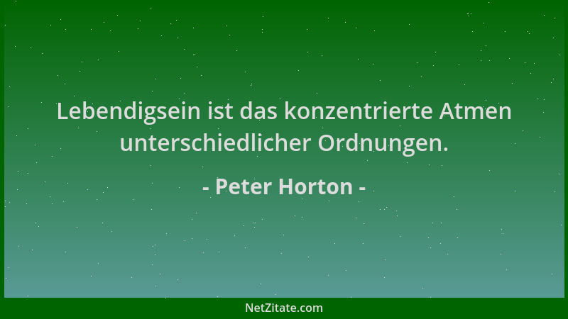 Peter Horton - Lebendigsein ist das konzentrierte Atmen unterschiedlicher Ordnungen....
