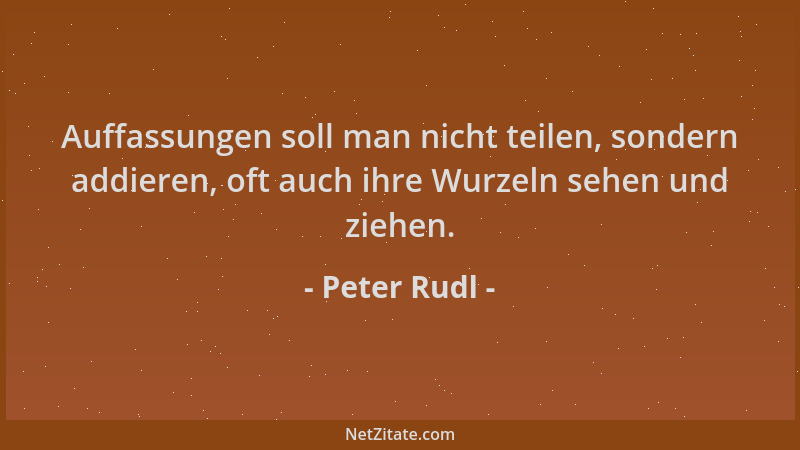 Peter Rudl - Auffassungen soll man nicht teilen, sondern addieren, oft auch ihre Wurzeln sehen und ziehen....