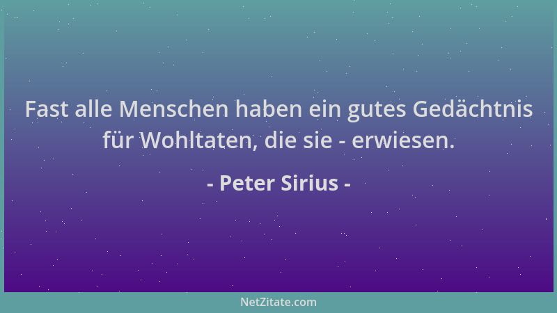 Peter Sirius - Fast alle Menschen haben ein gutes Gedächtnis für Wohltaten, die sie - erwiesen....