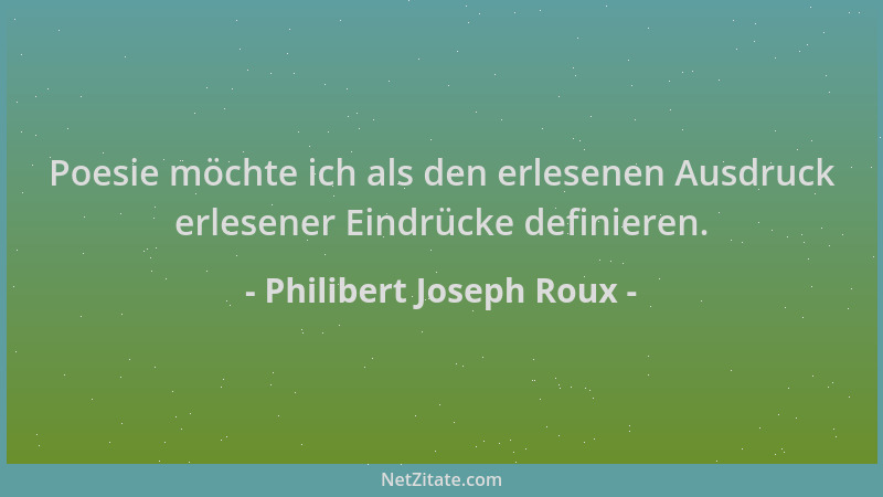 Philibert Joseph Roux - Poesie möchte ich als den erlesenen Ausdruck erlesener Eindrücke definieren....