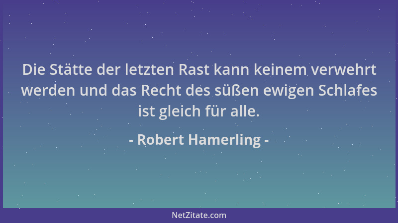 Robert Hamerling - Die Stätte der letzten Rast kann keinem verwehrt werden und das Recht des süßen ewigen Schlafes ist glei...