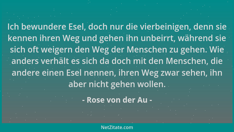 Rose von der Au - Ich bewundere Esel, doch nur die vierbeinigen, denn sie kennen ihren Weg und gehen ihn unbeirrt, während...