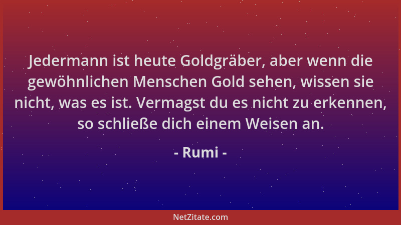 Rumi - Jedermann ist heute Goldgräber, aber wenn die gewöhnlichen Menschen Gold sehen, wissen sie nicht, was es ist. Vermag...