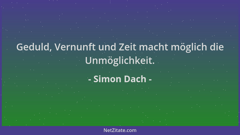 Simon Dach - Geduld, Vernunft und Zeit macht möglich die Unmöglichkeit....