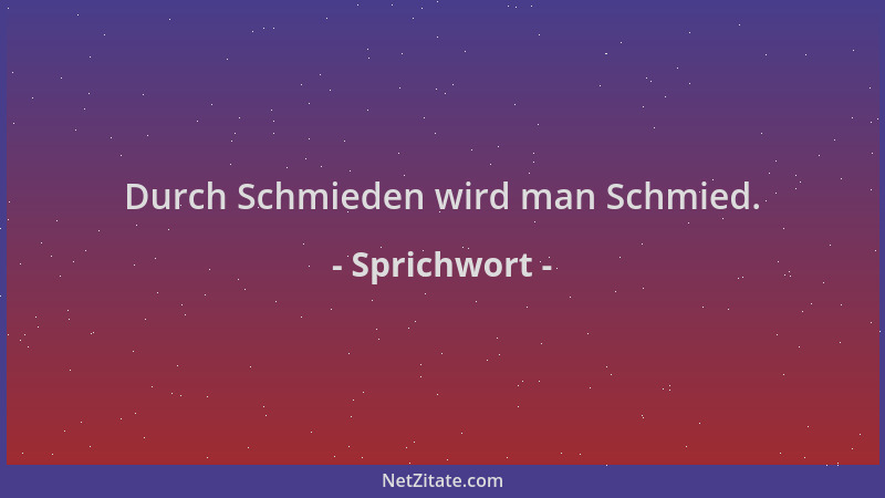 Sprichwort - Durch Schmieden wird man Schmied....