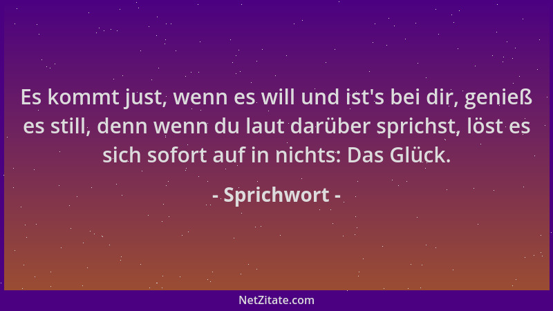 Sprichwort - Es kommt just, wenn es will und ist 's bei dir, genieß es still, denn wenn du laut darüber sprichst, löst es si...