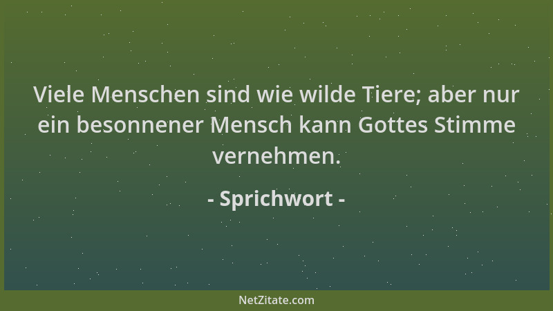 Sprichwort - Viele Menschen sind wie wilde Tiere; aber nur ein besonnener Mensch kann Gottes Stimme vernehmen....