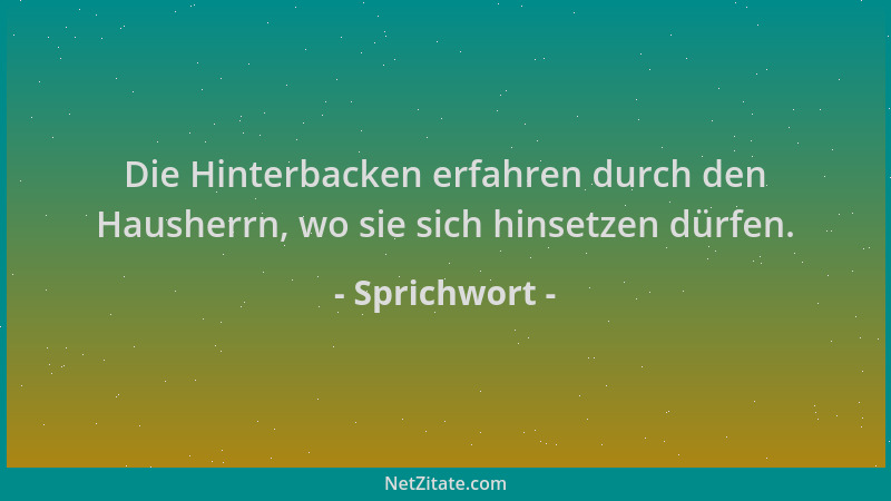 Sprichwort - Die Hinterbacken erfahren durch den Hausherrn, wo sie sich hinsetzen dürfen....