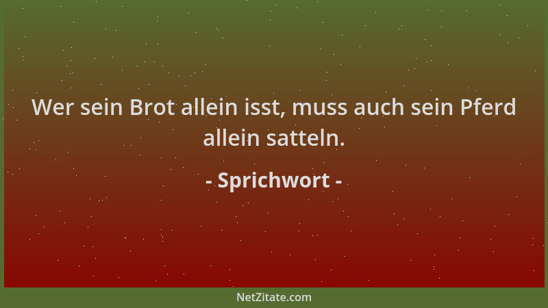 Sprichwort - Wer sein Brot allein isst, muss auch sein Pferd allein satteln....