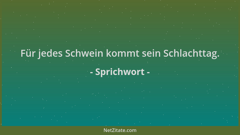 Sprichwort - Für jedes Schwein kommt sein Schlachttag....