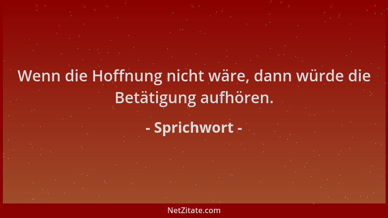 Sprichwort - Wenn die Hoffnung nicht wäre, dann würde die Betätigung aufhören....