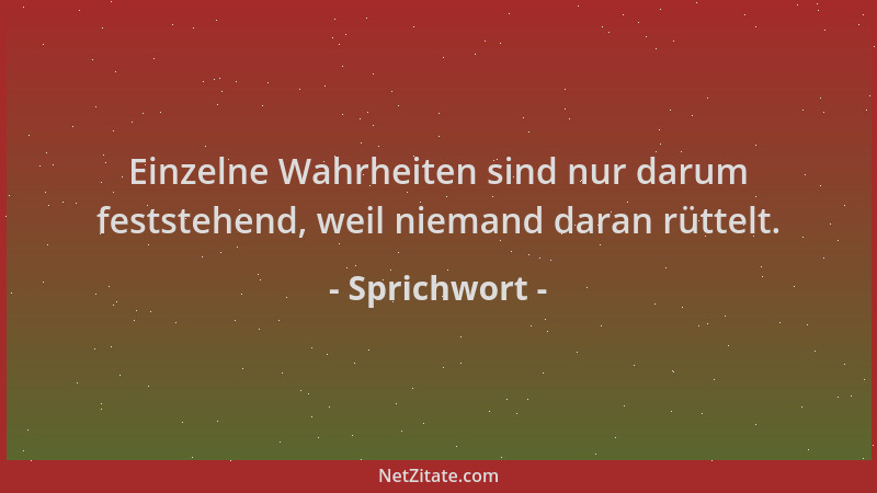 Sprichwort - Einzelne Wahrheiten sind nur darum feststehend, weil niemand daran rüttelt....