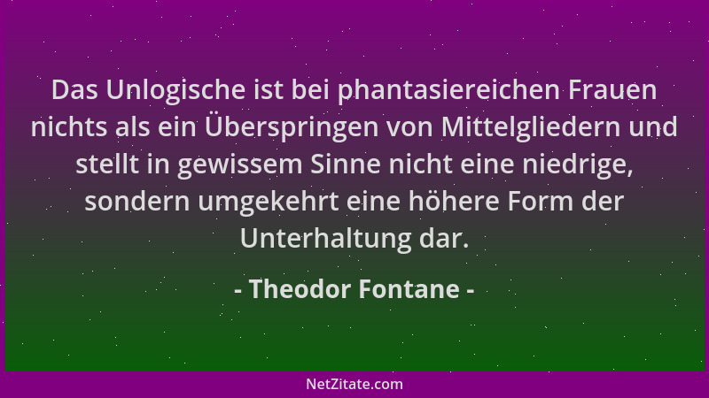 Theodor Fontane - Das Unlogische ist bei phantasiereichen Frauen nichts als ein Überspringen von Mittelgliedern und stellt...