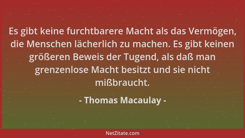 Thomas Macaulay - Es gibt keine furchtbarere Macht als das Vermögen, die Menschen lächerlich zu machen. Es gibt keinen größ...