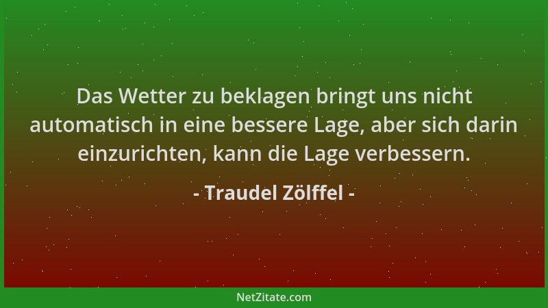 Traudel Zölffel - Das Wetter zu beklagen bringt uns nicht automatisch in eine bessere Lage, aber sich darin einzurichten, k...
