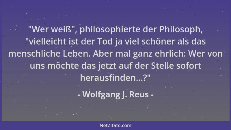 Wolfgang J. Reus -  "Wer weiß ", philosophierte der Philosoph,  "vielleicht ist der Tod ja viel schöner als das menschliche Le...