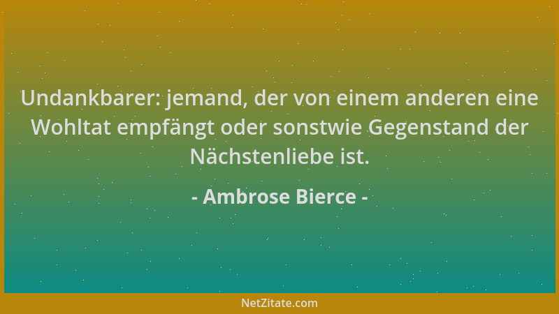 Ambrose Bierce - Undankbarer: jemand, der von einem anderen eine Wohltat empfängt oder sonstwie Gegenstand der Nächstenlieb...
