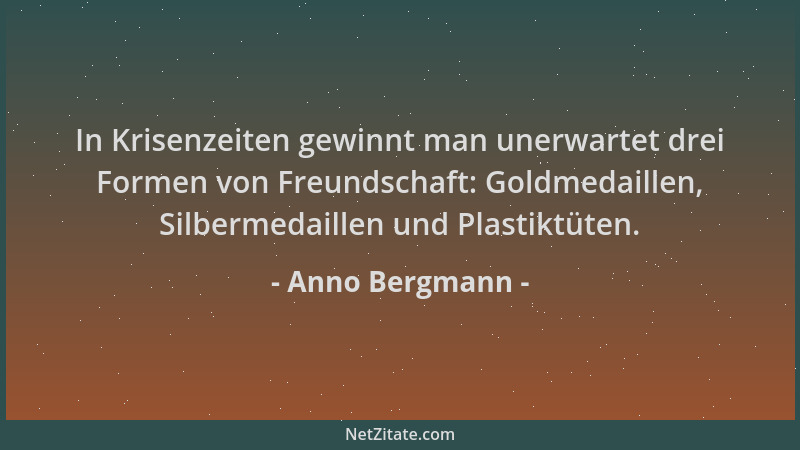 Anno Bergmann - In Krisenzeiten gewinnt man unerwartet drei Formen von Freundschaft: Goldmedaillen, Silbermedaillen und Pla...