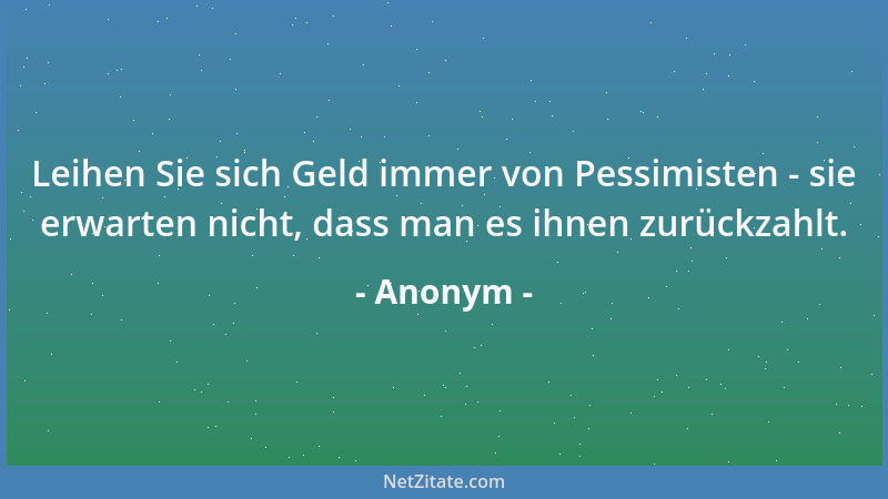 Anonym - Leihen Sie sich Geld immer von Pessimisten - sie erwarten nicht, dass man es ihnen zurückzahlt....