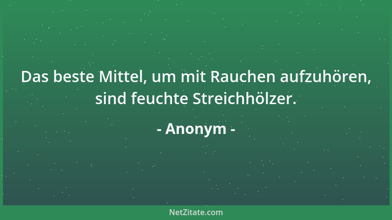 Anonym - Das beste Mittel, um mit Rauchen aufzuhören, sind feuchte Streichhölzer....