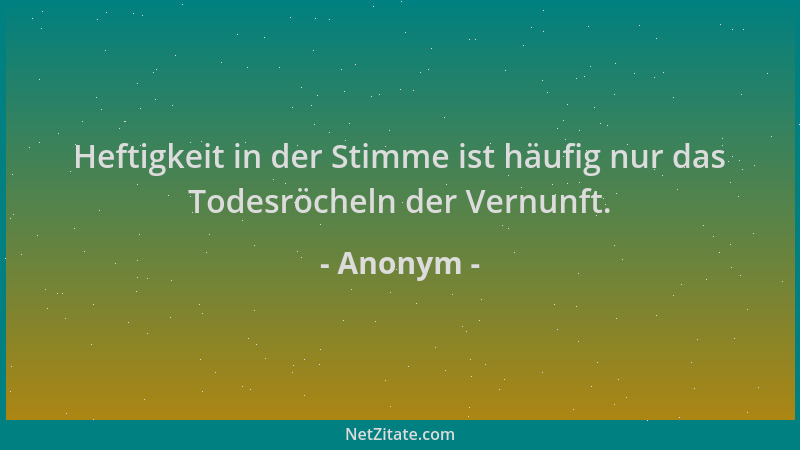 Anonym - Heftigkeit in der Stimme ist häufig nur das Todesröcheln der Vernunft....