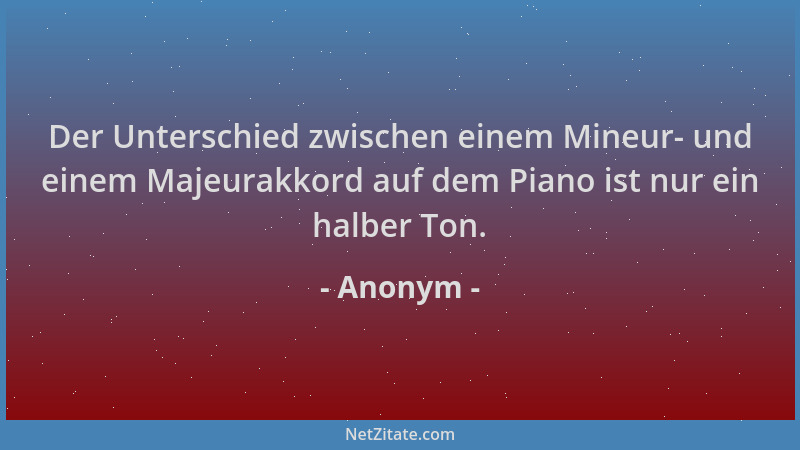 Anonym - Der Unterschied zwischen einem Mineur- und einem Majeurakkord auf dem Piano ist nur ein halber Ton....