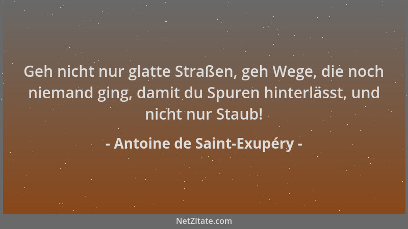 Antoine de Saint-Exupéry - Geh nicht nur glatte Straßen, geh Wege, die noch niemand ging, damit du Spuren hinterlässt, und...