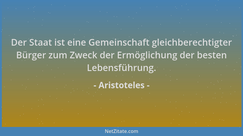 Aristoteles - Der Staat ist eine Gemeinschaft gleichberechtigter Bürger zum Zweck der Ermöglichung der besten Lebensführung...