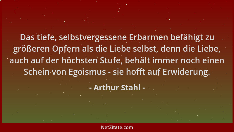 Arthur Stahl - Das tiefe, selbstvergessene Erbarmen befähigt zu größeren Opfern als die Liebe selbst, denn die Liebe, auch...
