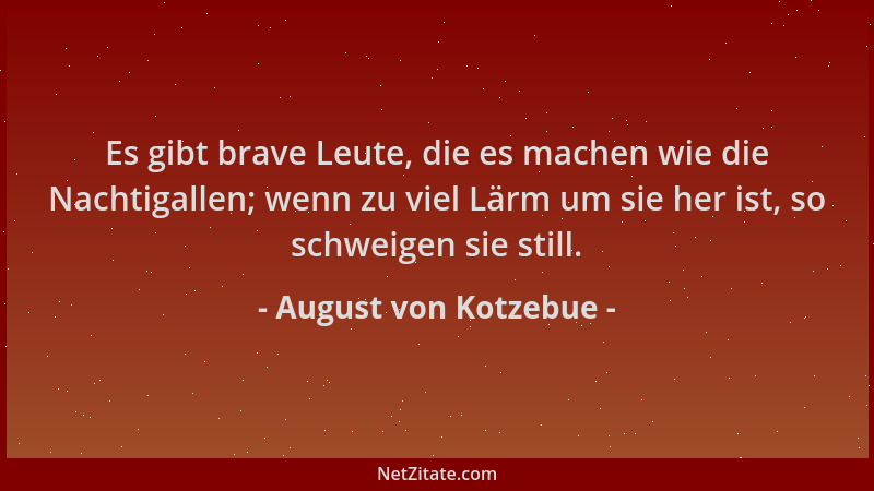 August von Kotzebue - Es gibt brave Leute, die es machen wie die Nachtigallen; wenn zu viel Lärm um sie her ist, so schweig...
