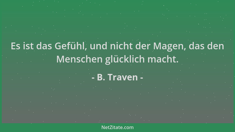 B. Traven - Es ist das Gefühl, und nicht der Magen, das den Menschen glücklich macht....