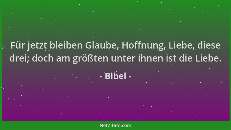 Bibel - Für jetzt bleiben Glaube, Hoffnung, Liebe, diese drei; doch am größten unter ihnen ist die Liebe....