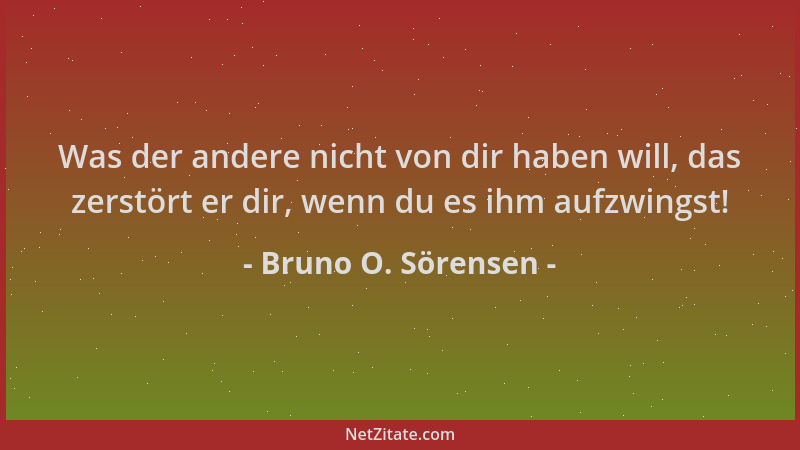 Bruno O. Sörensen - Was der andere nicht von dir haben will, das zerstört er dir, wenn du es ihm aufzwingst!...