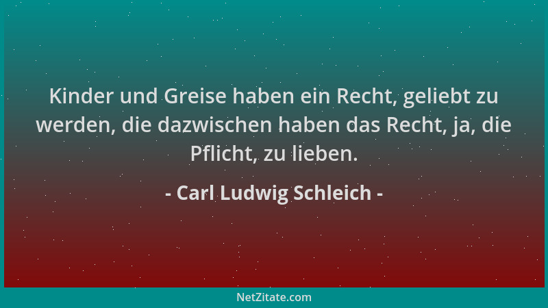 Carl Ludwig Schleich - Kinder und Greise haben ein Recht, geliebt zu werden, die dazwischen haben das Recht, ja, die Pflich...