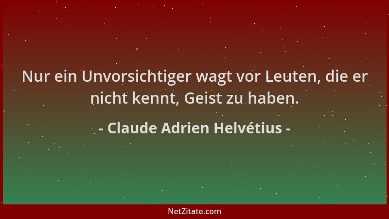 Claude Adrien Helvétius - Nur ein Unvorsichtiger wagt vor Leuten, die er nicht kennt, Geist zu haben....