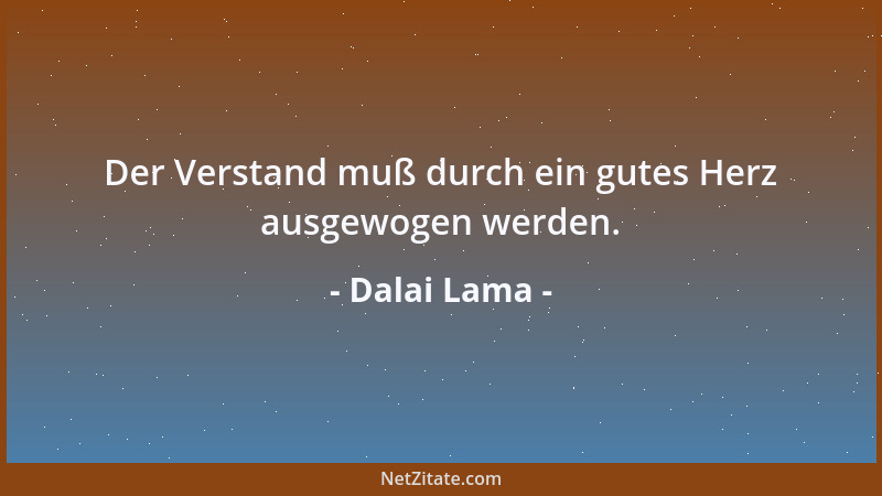 Dalai Lama - Der Verstand muß durch ein gutes Herz ausgewogen werden....