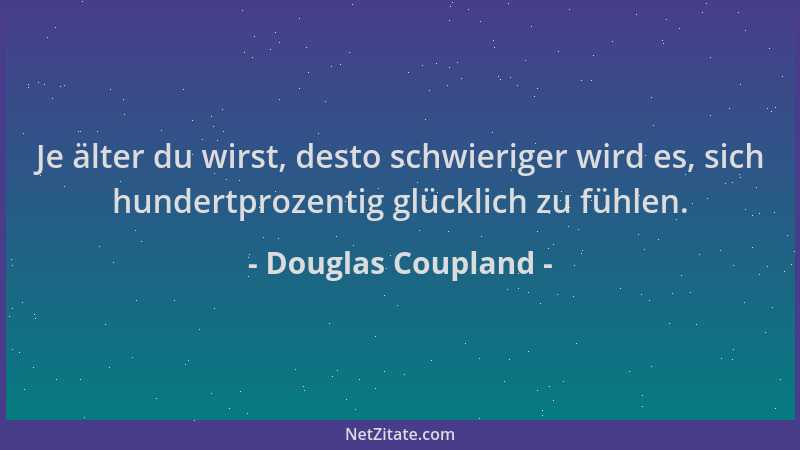 Douglas Coupland - Je älter du wirst, desto schwieriger wird es, sich hundertprozentig glücklich zu fühlen....