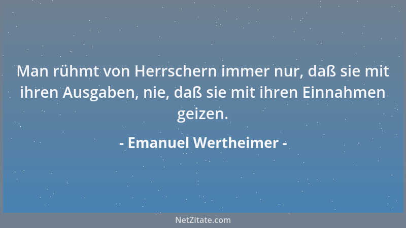 Emanuel Wertheimer - Man rühmt von Herrschern immer nur, daß sie mit ihren Ausgaben, nie, daß sie mit ihren Einnahmen geize...
