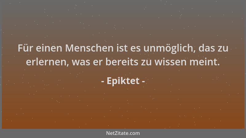 Epiktet - Für einen Menschen ist es unmöglich, das zu erlernen, was er bereits zu wissen meint....