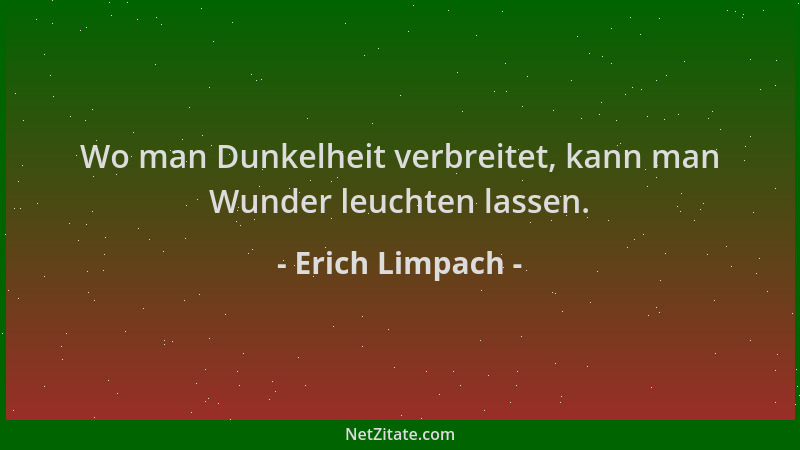 Erich Limpach - Wo man Dunkelheit verbreitet, kann man Wunder leuchten lassen....