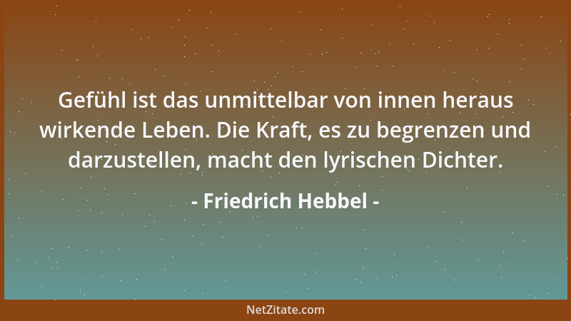 Friedrich Hebbel - Gefühl ist das unmittelbar von innen heraus wirkende Leben. Die Kraft, es zu begrenzen und darzustellen,...