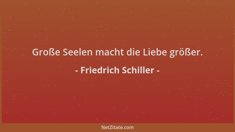 Friedrich Schiller - Große Seelen macht die Liebe größer....